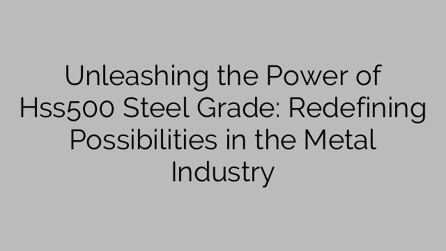 Unleashing the Power of Hss500 Steel Grade: Redefining Possibilities in the Metal Industry