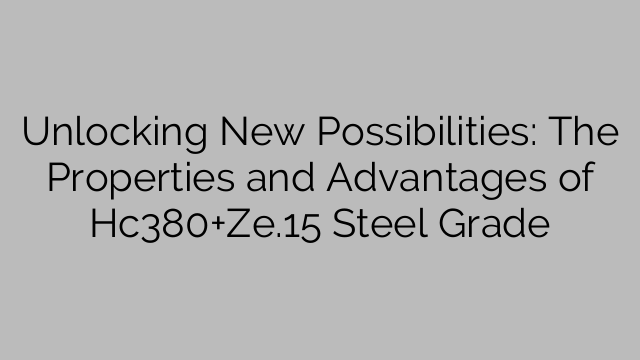 Unlocking New Possibilities: The Properties and Advantages of Hc380+Ze.15 Steel Grade