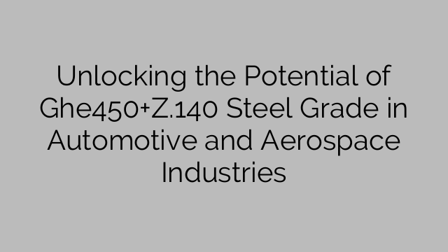 Unlocking the Potential of Ghe450+Z.140 Steel Grade in Automotive and Aerospace Industries
