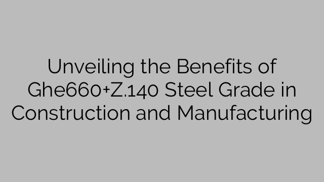 Unveiling the Benefits of Ghe660+Z.140 Steel Grade in Construction and Manufacturing