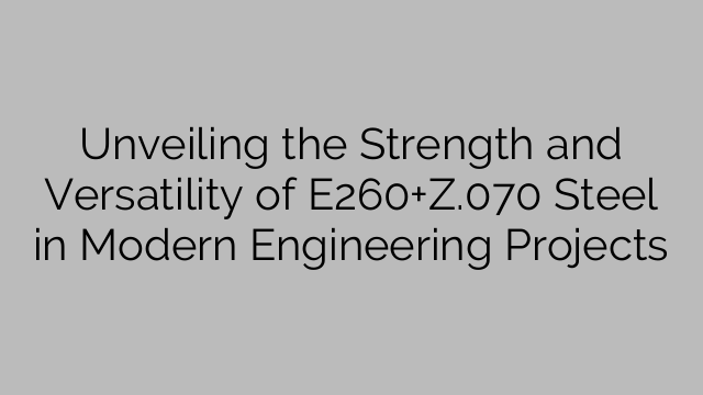 Unveiling the Strength and Versatility of E260+Z.070 Steel in Modern Engineering Projects