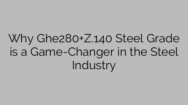 Why Ghe280+Z.140 Steel Grade is a Game-Changer in the Steel Industry