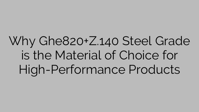 Why Ghe820+Z.140 Steel Grade is the Material of Choice for High-Performance Products