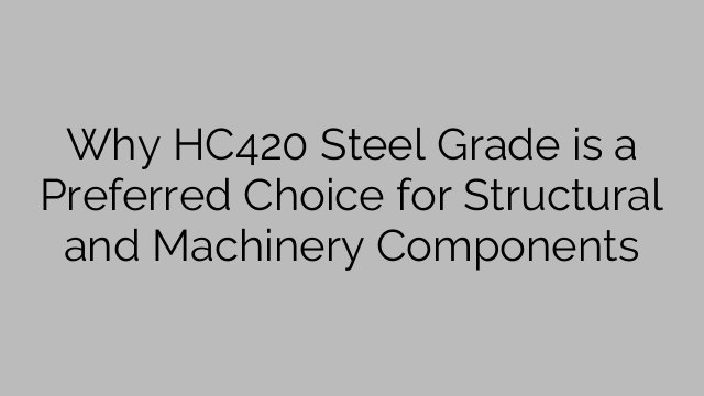 Why HC420 Steel Grade is a Preferred Choice for Structural and Machinery Components