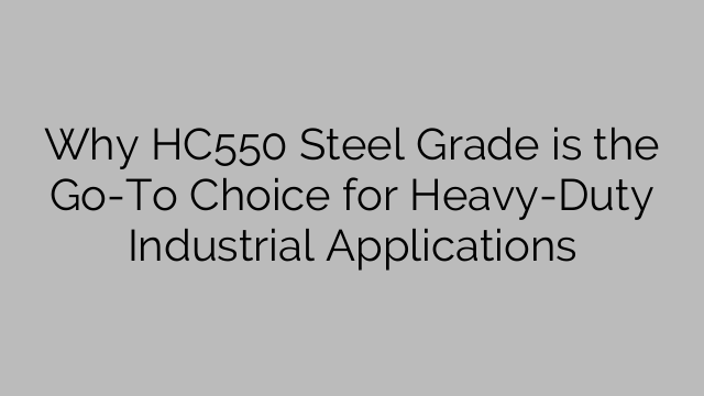 Γιατί το HC550 Steel Grade είναι η πρώτη επιλογή για βιομηχανικές εφαρμογές βαρέως τύπου