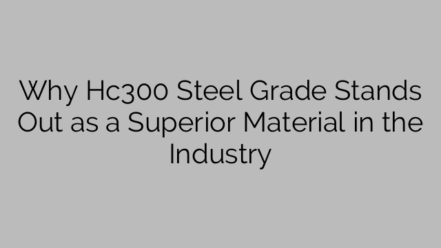 Why Hc300 Steel Grade Stands Out as a Superior Material in the Industry