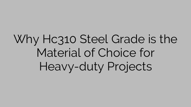 De ce Hc310 Steel Grade este materialul de alegere pentru proiectele grele