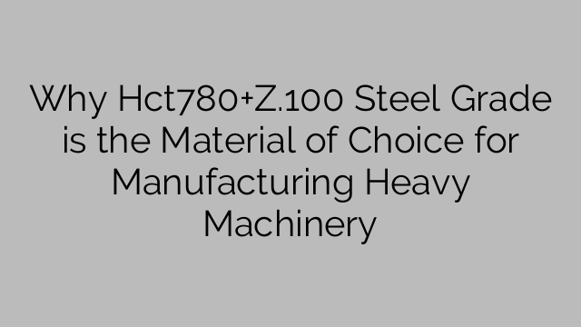 Why Hct780+Z.100 Steel Grade is the Material of Choice for Manufacturing Heavy Machinery