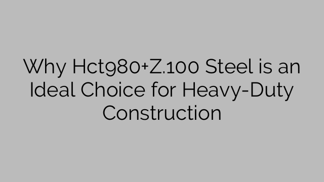 Why Hct980+Z.100 Steel is an Ideal Choice for Heavy-Duty Construction
