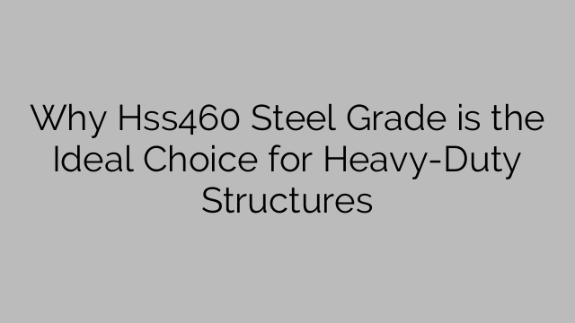 Γιατί Hss460 Steel Grade είναι η ιδανική επιλογή για κατασκευές βαρέως τύπου
